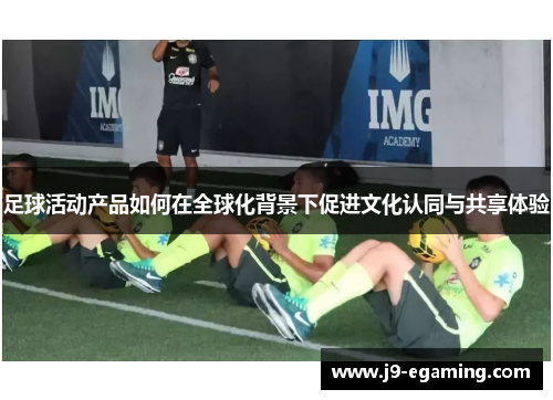 足球活动产品如何在全球化背景下促进文化认同与共享体验
